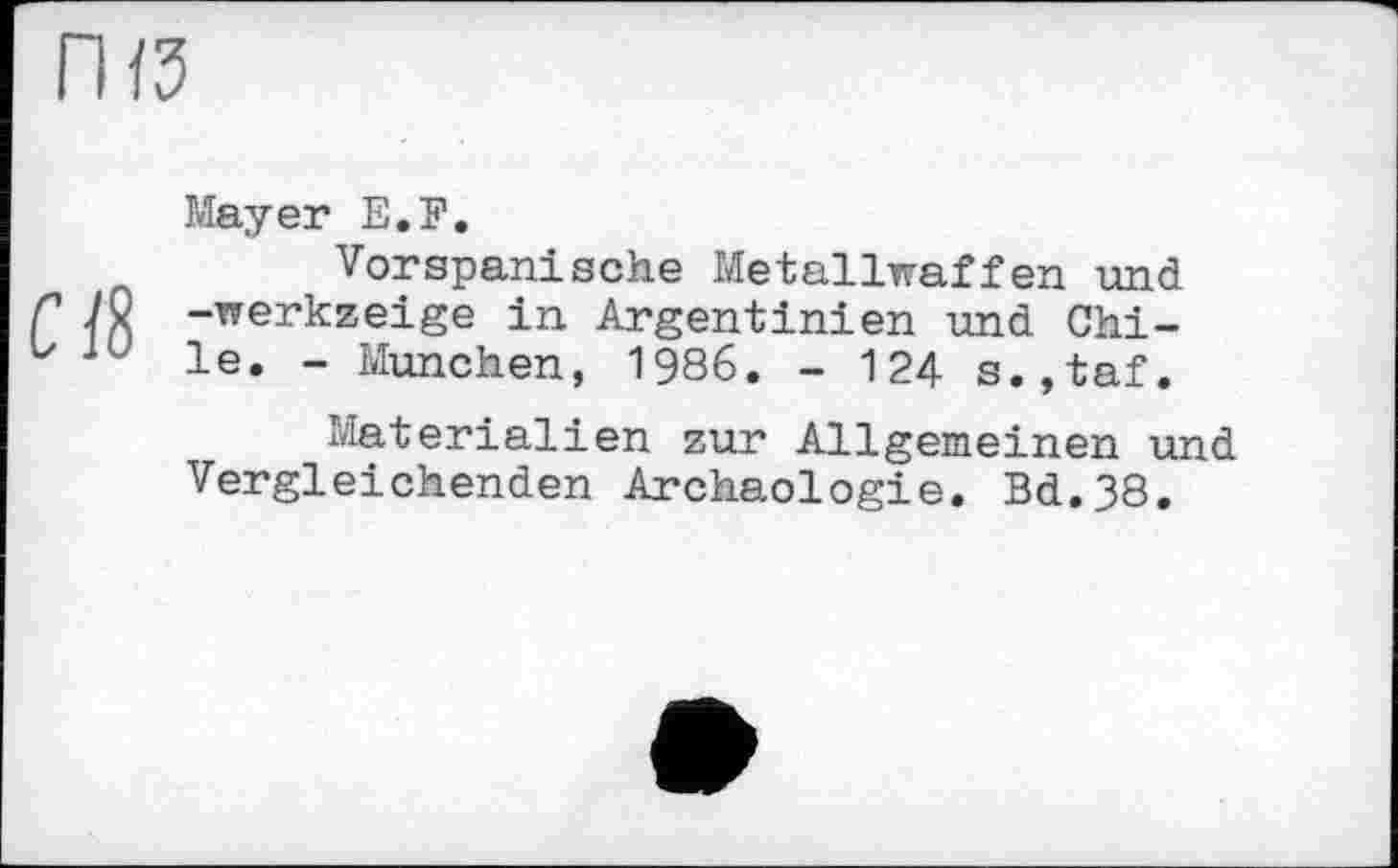 ﻿CIS
Mayer E.F.
Vorspanische Metallwaffen und -werkzeige in Argentinien und Chile. - München, 1986. - 124 s.,taf.
Materialien zur Allgemeinen und Vergleichenden Archäologie. Bd.38.